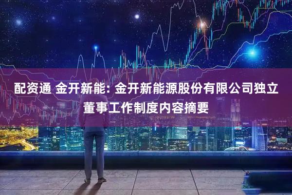 配资通 金开新能: 金开新能源股份有限公司独立董事工作制度内容摘要