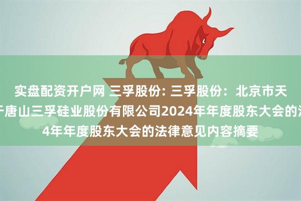 实盘配资开户网 三孚股份: 三孚股份：北京市天元律师事务所关于唐山三孚硅业股份有限公司2024年年度股东大会的法律意见内容摘要