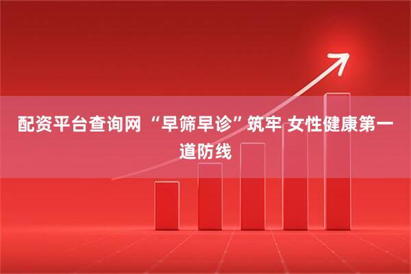 配资平台查询网 “早筛早诊”筑牢 女性健康第一道防线