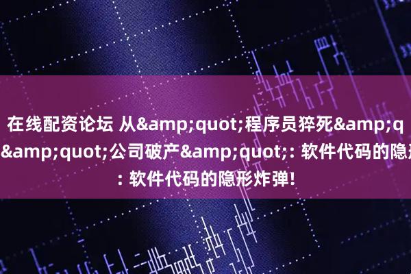 在线配资论坛 从"程序员猝死"到"公司破产": 软件代码的隐形炸弹!