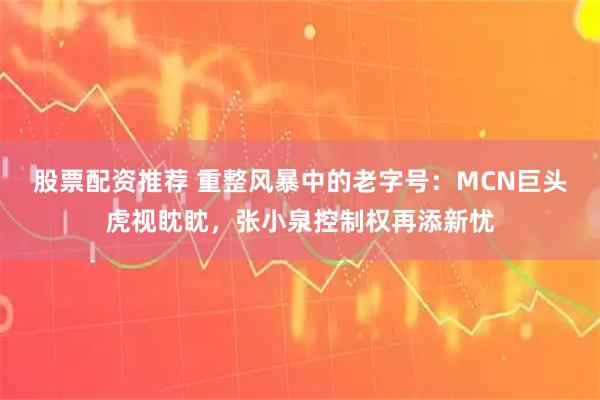 股票配资推荐 重整风暴中的老字号：MCN巨头虎视眈眈，张小泉控制权再添新忧