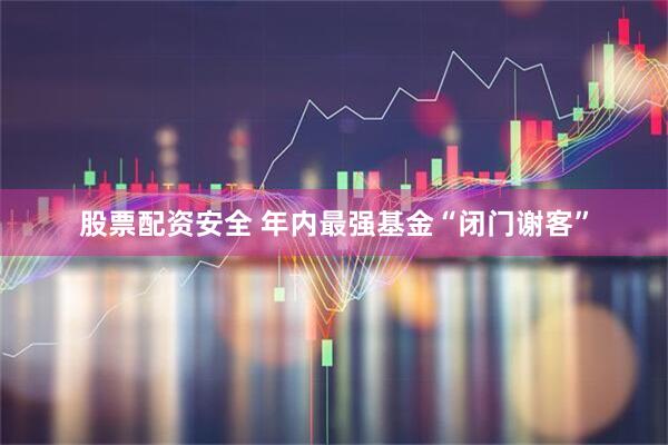 股票配资安全 年内最强基金“闭门谢客”