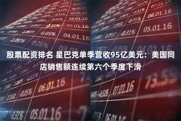 股票配资排名 星巴克单季营收95亿美元:美国同店销售额连续第六个季度下滑