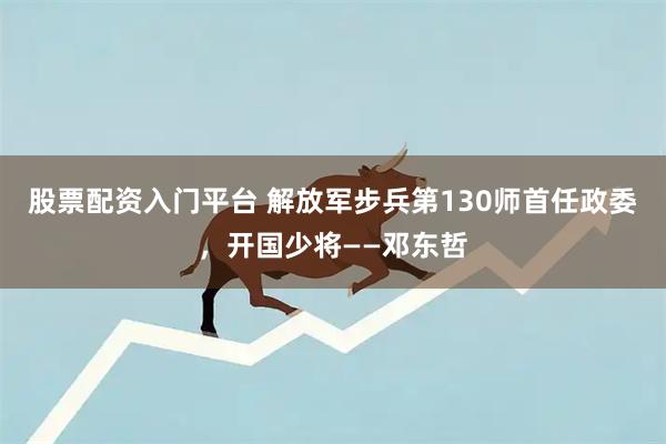 股票配资入门平台 解放军步兵第130师首任政委，开国少将——邓东哲