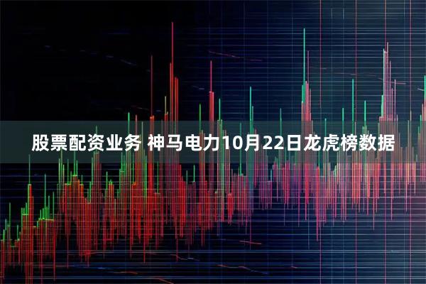 股票配资业务 神马电力10月22日龙虎榜数据