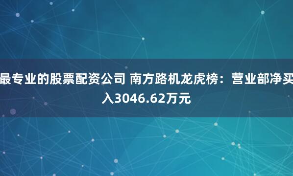 最专业的股票配资公司 南方路机龙虎榜：营业部净买入3046.62万元