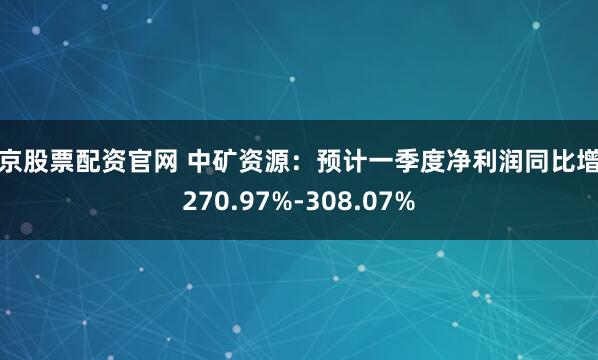 北京股票配资官网 中矿资源：预计一季度净利润同比增长270.97%-308.07%