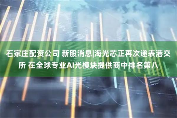 石家庄配资公司 新股消息|海光芯正再次递表港交所 在全球专业AI光模块提供商中排名第八