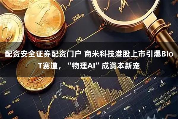 配资安全证券配资门户 商米科技港股上市引爆BIoT赛道，“物理AI”成资本新宠